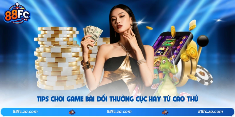 Tips chơi game bài đổi thưởng cực hay từ cao thủ 